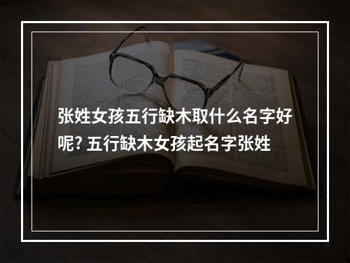 张姓女孩五行缺木取什么名字好呢? 五行缺木女孩起名字张姓