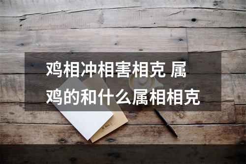 鸡相冲相害相克 属鸡的和什么属相相克