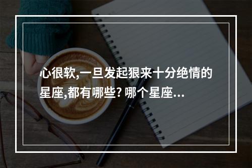 心很软,一旦发起狠来十分绝情的星座,都有哪些? 哪个星座女最狠心