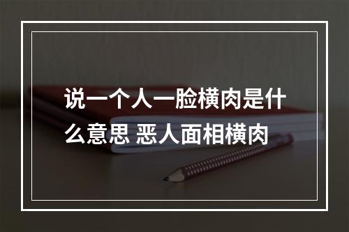 说一个人一脸横肉是什么意思 恶人面相横肉