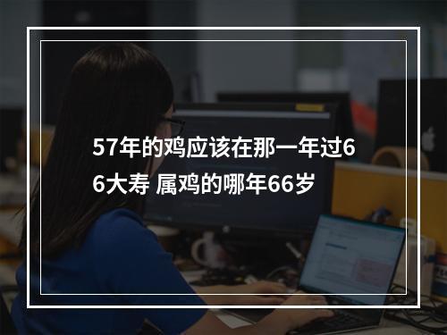 57年的鸡应该在那一年过66大寿 属鸡的哪年66岁