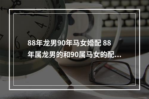 88年龙男90年马女婚配 88年属龙男的和90属马女的配吗?男方是双鱼座女方是射手座