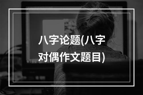 八字论题(八字对偶作文题目)