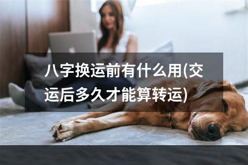 八字换运前有什么用(交运后多久才能算转运)