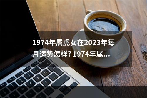 1974年属虎女在2023年每月运势怎样? 1974年属虎人运势女
