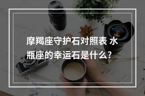 摩羯座守护石对照表 水瓶座的幸运石是什么?