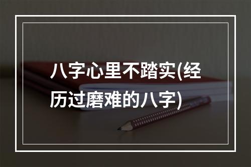 八字心里不踏实(经历过磨难的八字)