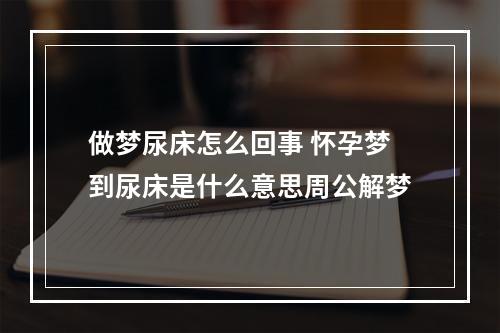 做梦尿床怎么回事 怀孕梦到尿床是什么意思周公解梦