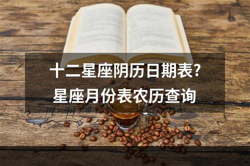十二星座阴历日期表? 星座月份表农历查询