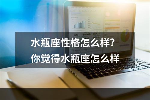 水瓶座性格怎么样? 你觉得水瓶座怎么样
