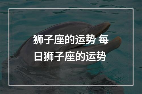 狮子座的运势 每日狮子座的运势