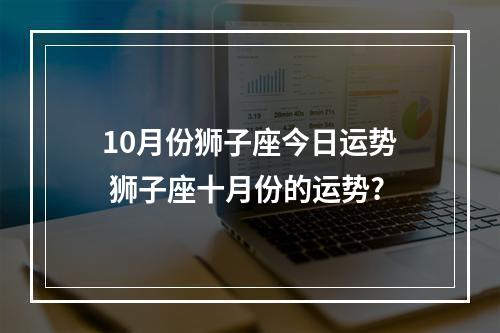 10月份狮子座今日运势 狮子座十月份的运势?