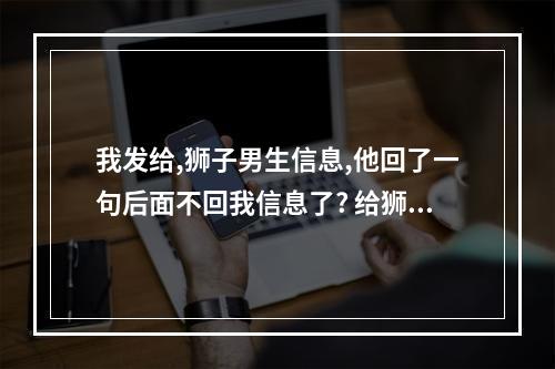 我发给,狮子男生信息,他回了一句后面不回我信息了? 给狮子座发了信息回一条