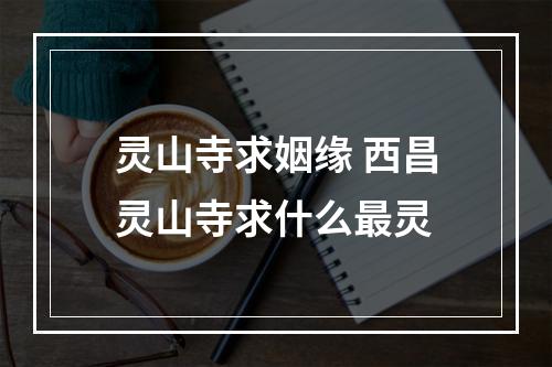 灵山寺求姻缘 西昌灵山寺求什么最灵