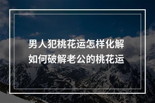 男人犯桃花运怎样化解 如何破解老公的桃花运