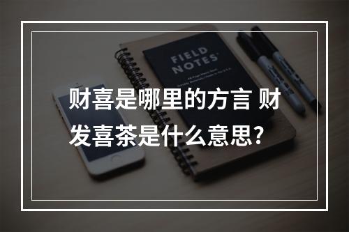 财喜是哪里的方言 财发喜茶是什么意思?