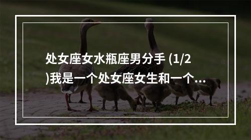 处女座女水瓶座男分手 (1/2)我是一个处女座女生和一个水瓶座男生在一起快两年了。现在分手了...