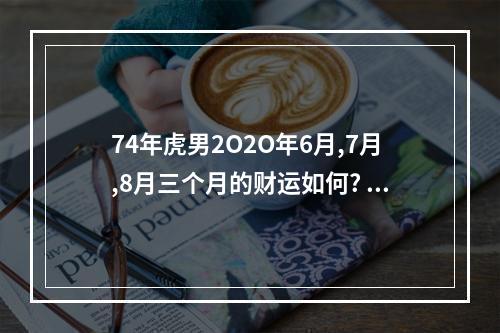 74年虎男2O2O年6月,7月,8月三个月的财运如何? 74年虎这个月财运