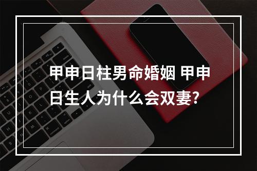 甲申日柱男命婚姻 甲申日生人为什么会双妻?