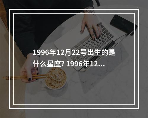 1996年12月22号出生的是什么星座? 1996年12月份是什么星座