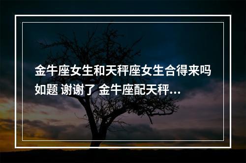 金牛座女生和天秤座女生合得来吗如题 谢谢了 金牛座配天秤座女
