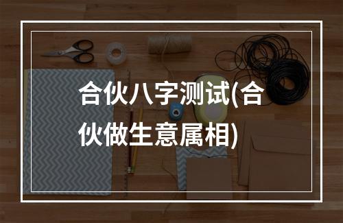 合伙八字测试(合伙做生意属相)