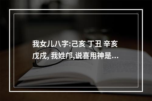 我女儿八字:己亥 丁丑 辛亥 戊戌, 我姓邝,说喜用神是土金,说木是虚忌 ... 八字喜用神土金