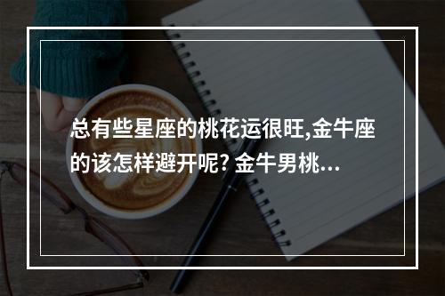 总有些星座的桃花运很旺,金牛座的该怎样避开呢? 金牛男桃花运好吗