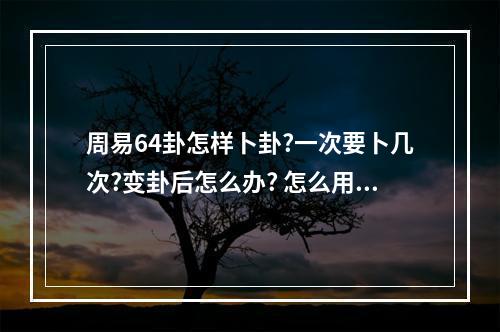 周易64卦怎样卜卦?一次要卜几次?变卦后怎么办? 怎么用六十四卦占卜