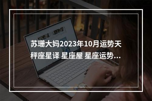 苏珊大妈2023年10月运势天秤座星译 星座屋 星座运势 - 百度一下巨蟹座