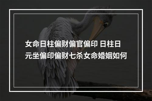 女命日柱偏财偏官偏印 日柱日元坐偏印偏财七杀女命婚姻如何