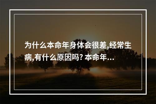 为什么本命年身体会很差,经常生病,有什么原因吗? 本命年身体不好怎么办