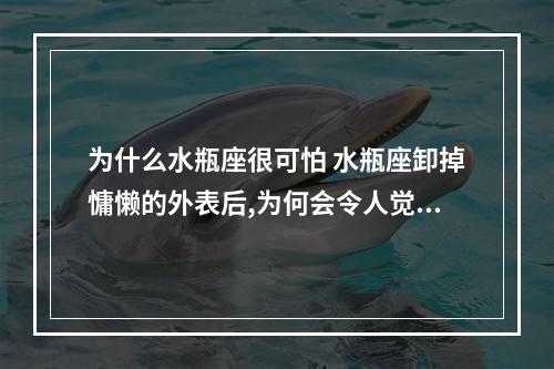 为什么水瓶座很可怕 水瓶座卸掉慵懒的外表后,为何会令人觉得可怕?