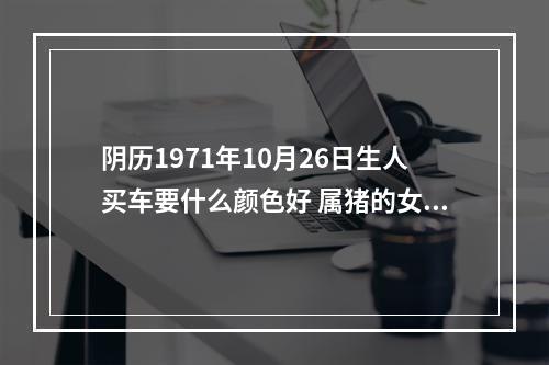 阴历1971年10月26日生人买车要什么颜色好 属猪的女人适合什么颜色的车
