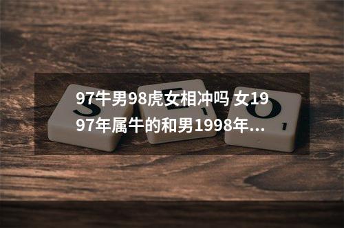 97牛男98虎女相冲吗 女1997年属牛的和男1998年属虎的婚姻缘?