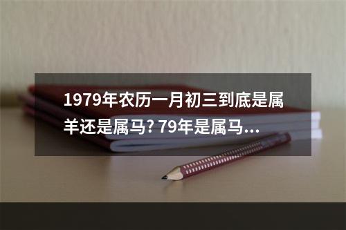 1979年农历一月初三到底是属羊还是属马? 79年是属马吗