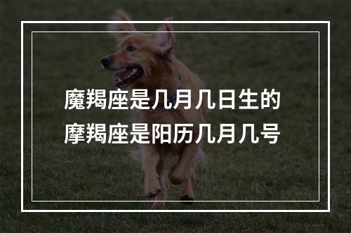 魔羯座是几月几日生的 摩羯座是阳历几月几号