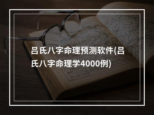 吕氏八字命理预测软件(吕氏八字命理学4000例)