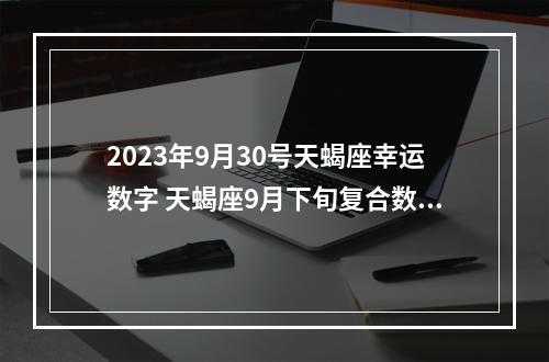 2023年9月30号天蝎座幸运数字 天蝎座9月下旬复合数字