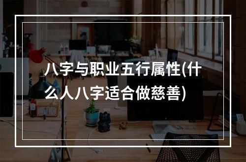八字与职业五行属性(什么人八字适合做慈善)