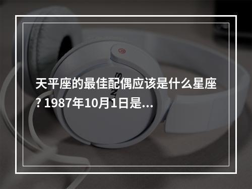 天平座的最佳配偶应该是什么星座? 1987年10月1日是什么星座