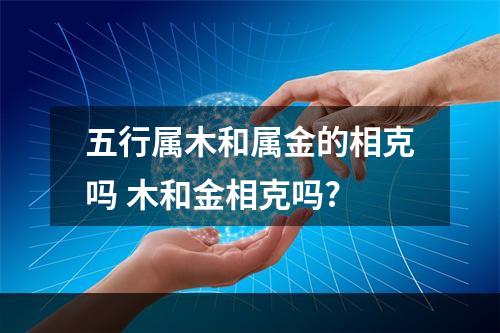 五行属木和属金的相克吗 木和金相克吗?