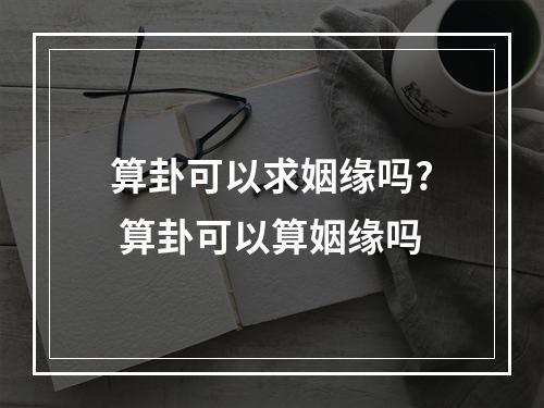 算卦可以求姻缘吗? 算卦可以算姻缘吗