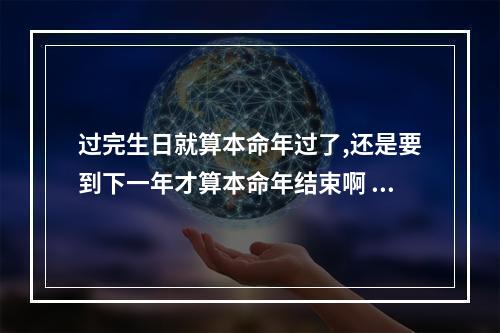 过完生日就算本命年过了,还是要到下一年才算本命年结束啊 有没有人本命年到第二年的
