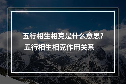 五行相生相克是什么意思? 五行相生相克作用关系