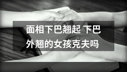 面相下巴翘起 下巴外翘的女孩克夫吗