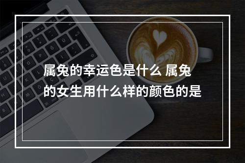 属兔的幸运色是什么 属兔的女生用什么样的颜色的是