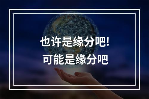 也许是缘分吧! 可能是缘分吧