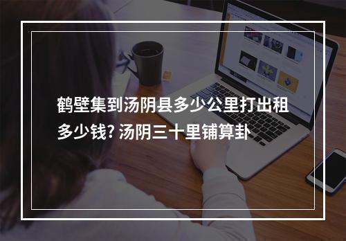 鹤壁集到汤阴县多少公里打出租多少钱? 汤阴三十里铺算卦