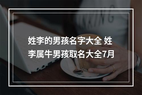 姓李的男孩名字大全 姓李属牛男孩取名大全7月